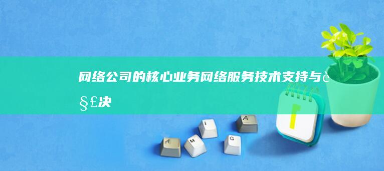 网络公司的核心业务：网络服务、技术支持与解决方案