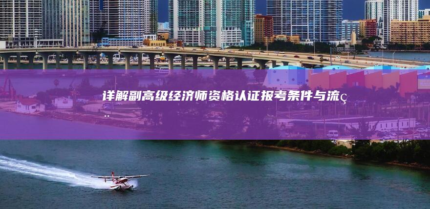 详解 副高级经济师资格认证 报考条件与流程