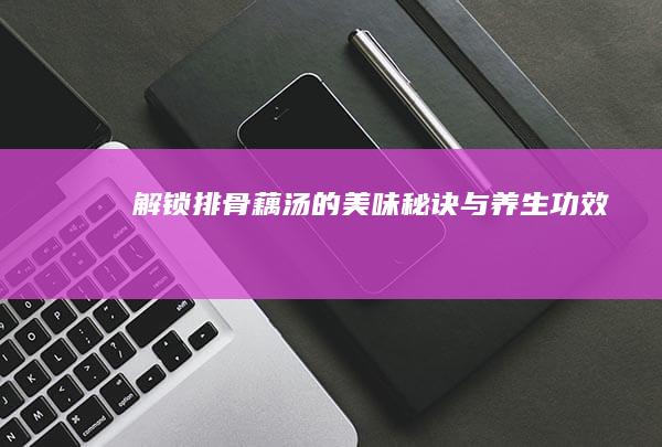 解锁排骨藕汤的美味秘诀与养生功效